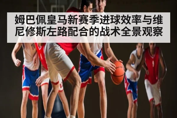姆巴佩皇马新赛季进球效率与维尼修斯左路配合的战术全景观察