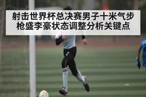 射击世界杯总决赛男子十米气步枪盛李豪状态调整分析关键点