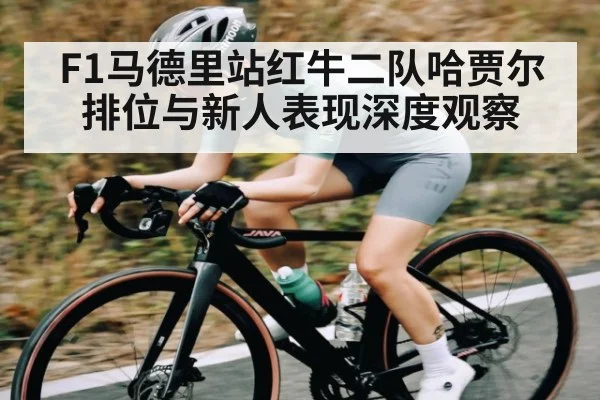 F1马德里站红牛二队哈贾尔排位与新人表现深度观察